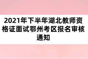 2021年下半年湖北教師資格證面試鄂州考區(qū)報名審核通知