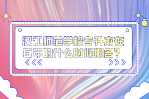 漢江師范學校專升本在每年的什么時候報名？