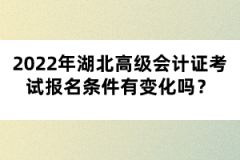 2022年湖北高級會計證考試報名條件有變化嗎？