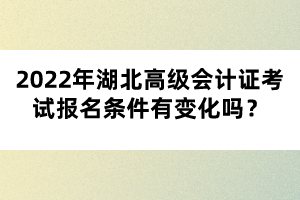 2022年湖北高級會計證考試報名條件有變化嗎？