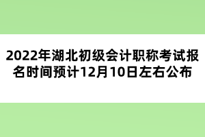 2022年湖北初級會計職稱考試報名時間預計12月10日左右公布