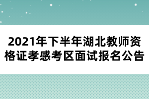 2021年下半年湖北教師資格證孝感考區(qū)面試報(bào)名公告