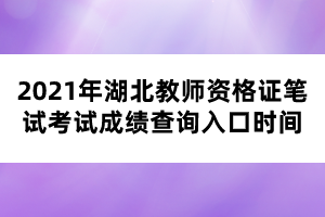 2021年湖北教師資格證筆試考試成績(jī)查詢?nèi)肟跁r(shí)間