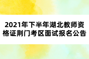 2021年下半年湖北教師資格證荊門考區(qū)面試報(bào)名公告