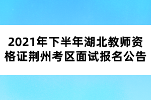 2021年下半年湖北教師資格證荊州考區(qū)面試報(bào)名公告