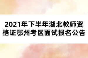 2021年下半年湖北教師資格證鄂州考區(qū)面試報(bào)名公告