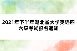 2021年下半年湖北省大學英語四六級考試報名通知