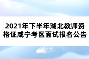 2021年下半年湖北教師資格證咸寧考區(qū)面試報(bào)名公告 