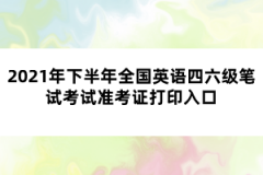 2021年下半年全國英語四六級(jí)筆試考試準(zhǔn)考證打印入口