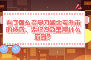 看了那么多復(fù)習(xí)湖北專升本的技巧，始終沒效果是什么原因？