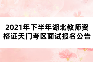 2021年下半年湖北教師資格證天門考區(qū)面試報(bào)名公告