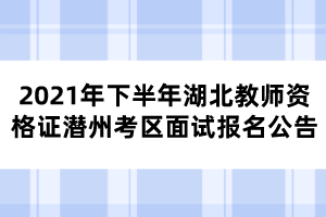 2021年下半年湖北教師資格證潛州考區(qū)面試報名公告