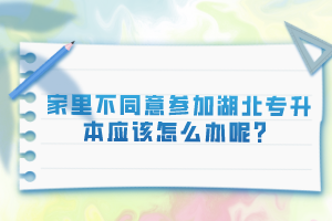 家里不同意參加湖北專升本應(yīng)該怎么辦呢？