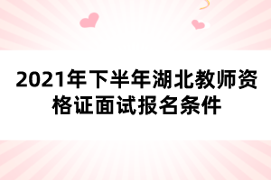 2021年下半年湖北教師資格證面試報名條件