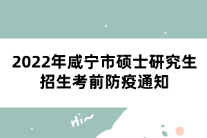 2022年咸寧市碩士研究生招生考前防疫通知