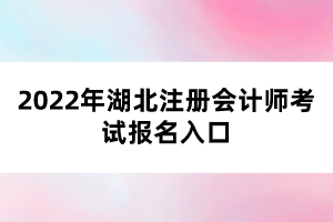 2022年湖北注冊(cè)會(huì)計(jì)師考試報(bào)名入口