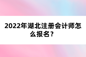 2022年湖北注冊會(huì)計(jì)師怎么報(bào)名？