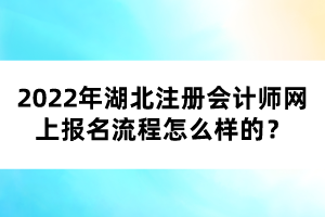 2022年湖北注冊會計師網(wǎng)上報名流程怎么樣的？