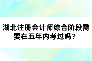 湖北注冊(cè)會(huì)計(jì)師綜合階段需要在五年內(nèi)考過(guò)嗎？