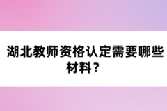 湖北教師資格認(rèn)定需要哪些材料？