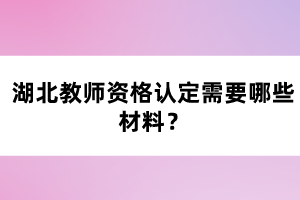 湖北教師資格認(rèn)定需要哪些材料？