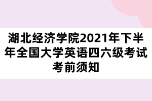 湖北經(jīng)濟(jì)學(xué)院2021年下半年全國(guó)大學(xué)英語(yǔ)四六級(jí)考試考前須知