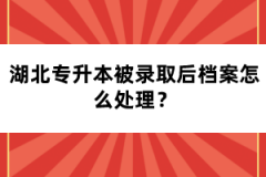 湖北專升本被錄取后檔案怎么處理？