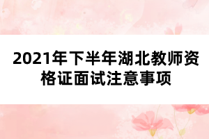 2021年下半年湖北教師資格證面試注意事項(xiàng)