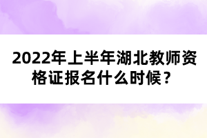 2022年上半年湖北教師資格證報(bào)名什么時(shí)候？