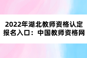 2022年湖北教師資格認(rèn)定報(bào)名入口：中國教師資格網(wǎng)