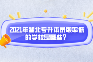 2021年湖北專升本錄取率低的學(xué)校是哪些？