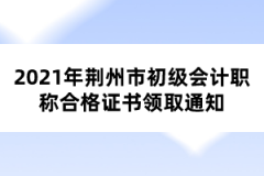 2021年荊州市初級會計(jì)職稱合格證書領(lǐng)取通知