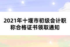 2021年十堰市初級會計(jì)職稱合格證書領(lǐng)取通知