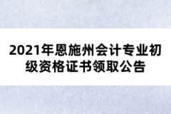 2021年恩施州會計(jì)專業(yè)初級資格證書領(lǐng)取公告