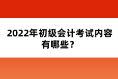 2022年初級會計(jì)考試內(nèi)容有哪些？