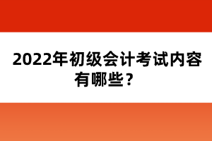 2022年初級會計考試內(nèi)容有哪些？