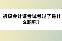 初級會計證考試考過了是什么職稱？