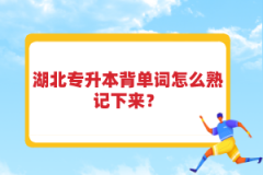 湖北專升本背單詞怎么熟記下來？