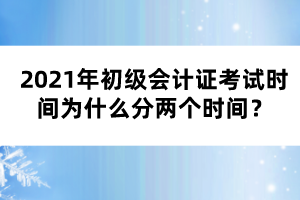 2021年初級會計(jì)證考試時間為什么分兩個時間？