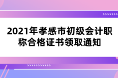 2021年孝感市初級會計(jì)職稱合格證書領(lǐng)取通知