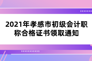 2021年孝感市初級(jí)會(huì)計(jì)職稱(chēng)合格證書(shū)領(lǐng)取通知