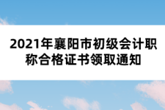 2021年襄陽市初級會計(jì)職稱合格證書領(lǐng)取通知