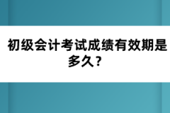 初級會計考試成績有效期是多久？