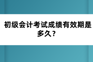 初級會計(jì)考試成績有效期是多久？