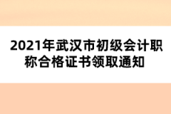 2021年武漢市初級會計(jì)職稱合格證書領(lǐng)取通知 