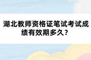 湖北教師資格證筆試考試成績有效期多久？