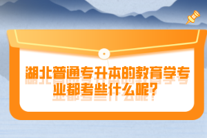 湖北普通專升本的教育學(xué)專業(yè)都考些什么呢？