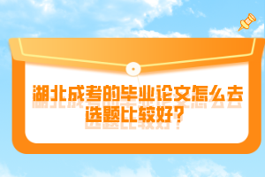 湖北成考的畢業(yè)論文怎么去選題比較好？