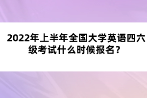 2022年上半年全國(guó)大學(xué)英語(yǔ)四六級(jí)考試什么時(shí)候報(bào)名？