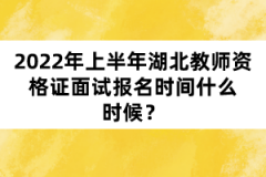 2022年上半年湖北教師資格證面試報名時間什么時候？